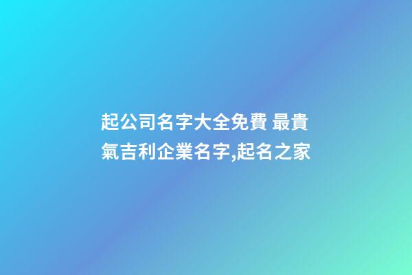 起公司名字大全免費 最貴氣吉利企業名字,起名之家